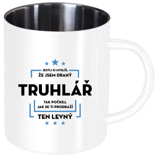 Nerezový hrnek Jestli si myslíš, že jsem drahý  - truhlář